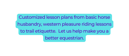 Customized lesson plans from basic horse husbandry western pleasure riding lessons to trail etiquette Let us help make you a better equestrian